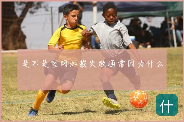 是不是官网加载失败通常因为什么