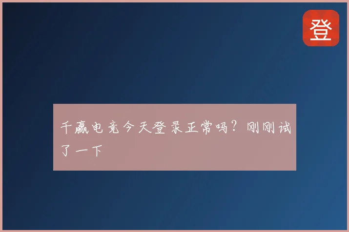 千赢电竞今天登录正常吗？刚刚试了一下